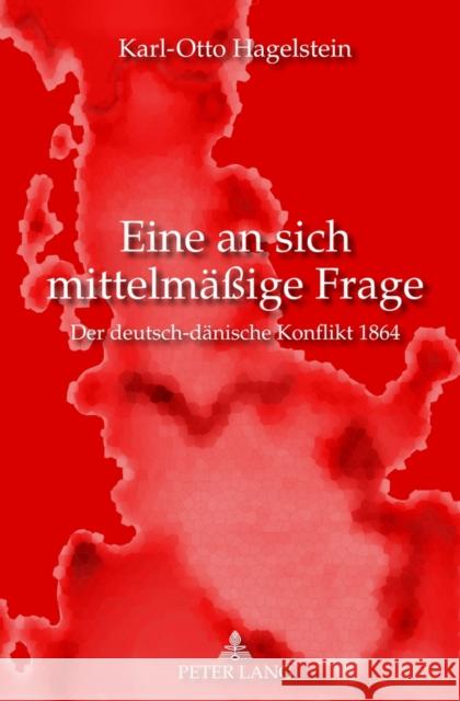 Eine an Sich Mittelmaeßige Frage: Der Deutsch-Daenische Konflikt 1864 Hagelstein, Karl-Otto 9783631623077