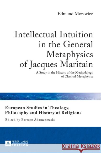 Intellectual Intuition in the General Metaphysics of Jacques Maritain: A Study in the History of the Methodology of Classical Metaphysics Adamczewski, Bartosz 9783631623381 Peter Lang Publishing