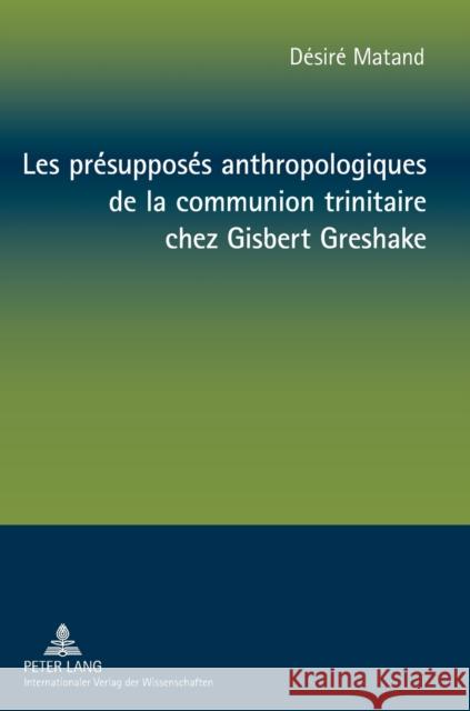 Les Présupposés Anthropologiques de la Communion Trinitaire Chez Gisbert Greshake: Une Relecture À Partir de la Perspective Négro-Africaine Matand, Désiré 9783631624746