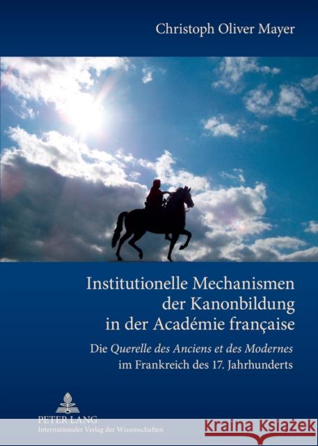 Institutionelle Mechanismen Der Kanonbildung in Der Académie Française: Die Querelle Des Anciens Et Des Modernes Im Frankreich Des 17. Jahrhunderts Mayer, Christoph 9783631625873