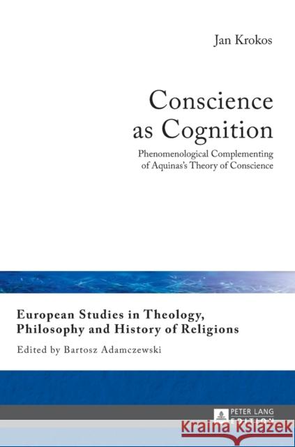 Conscience as Cognition: Phenomenological Complementing of Aquinas's Theory of Conscience Adamczewski, Bartosz 9783631627013