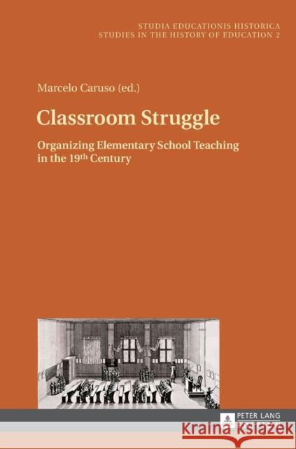 Classroom Struggle: Organizing Elementary School Teaching in the 19th Century Caruso, Marcelo 9783631629253