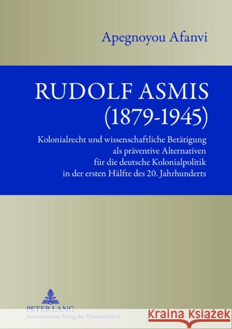 Rudolf Asmis (1879-1945): Kolonialrecht Und Wissenschaftliche Betaetigung ALS Praeventive Alternativen Fuer Die Deutsche Kolonialpolitik in Der Afanvi, Benjamin A. 9783631634073 Peter Lang Gmbh, Internationaler Verlag Der W