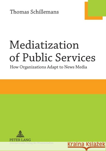 Mediatization of Public Services: How Organizations Adapt to News Media Schillemans, Thomas 9783631637302