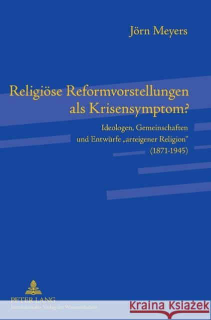 Religiöse Reformvorstellungen als Krisensymptom?; Ideologen, Gemeinschaften und Entwürfe arteigener Religion (1871-1945) Meyers, Jörn 9783631637371