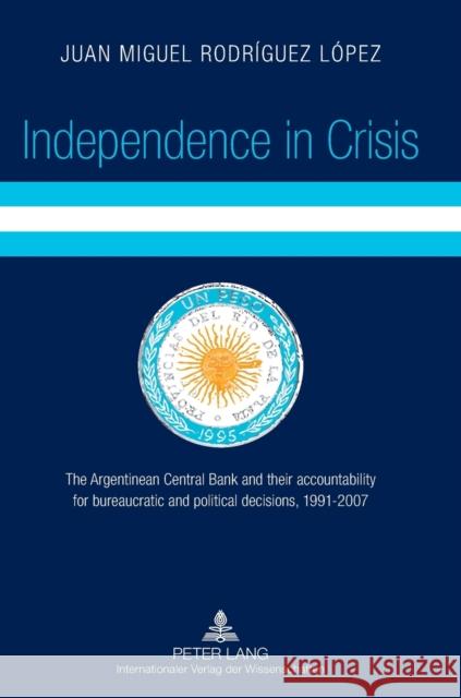 Independence in Crisis; The Argentinean Central Bank and their accountability for bureaucratic and political decisions, 1991-2007 Rodríguez López, Juan Miguel 9783631638262 Lang, Peter, Gmbh, Internationaler Verlag Der