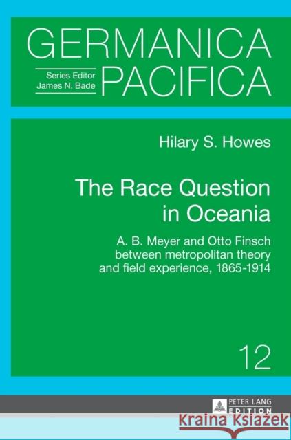 The Race Question in Oceania: A. B. Meyer and Otto Finsch Between Metropolitan Theory and Field Experience, 1865-1914 Bade, James 9783631638743
