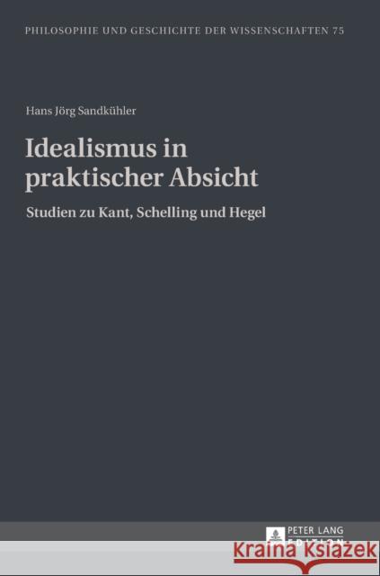 Idealismus in praktischer Absicht; Studien zu Kant, Schelling und Hegel Sandkühler, Hans Jörg 9783631640890 Peter Lang Gmbh, Internationaler Verlag Der W