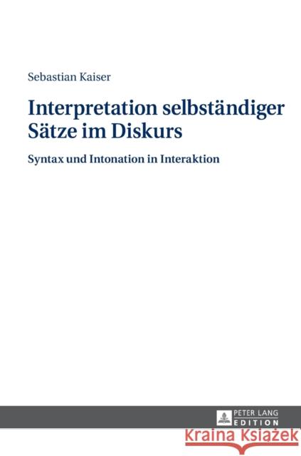 Interpretation Selbstaendiger Saetze Im Diskurs: Syntax Und Intonation in Interaktion Kaiser, Sebastian 9783631649268