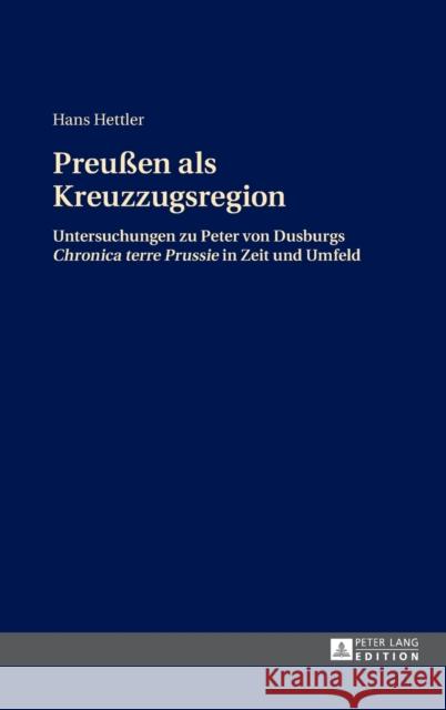 Preußen ALS Kreuzzugsregion: Untersuchungen Zu Peter Von Dusburgs Chronica Terre Prussie in Zeit Und Umfeld Hettler, Hans 9783631650981