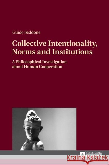 Collective Intentionality, Norms and Institutions: A Philosophical Investigation about Human Cooperation Seddone, Guido 9783631651964 Peter Lang AG