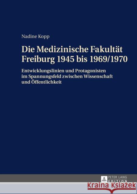 Die Medizinische Fakultaet Freiburg 1945 Bis 1969/1970: Entwicklungslinien Und Protagonisten Im Spannungsfeld Zwischen Wissenschaft Und Oeffentlichkei Kopp, Nadine 9783631656907 Peter Lang Gmbh, Internationaler Verlag Der W