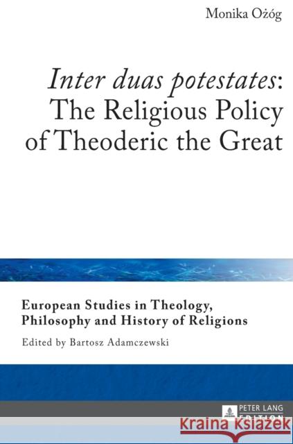 «Inter Duas Potestates» the Religious Policy of Theoderic the Great Adamczewski, Bartosz 9783631659403