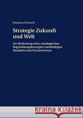 Strategie Zukunft Und Welt: Zur Bedeutung Eines Ontologischen Begruendungskonzeptes Nachhaltigen Handelns Und Verantwortens Henrich, Johanna 9783631659984 Peter Lang Gmbh, Internationaler Verlag Der W