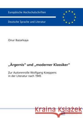 «Aergernis» Und «Moderner Klassiker»: Zur Autorenrolle Wolfgang Koeppens in Der Literatur Nach 1945 Bazarkaya, Onur Kemal 9783631661260 Peter Lang Gmbh, Internationaler Verlag Der W