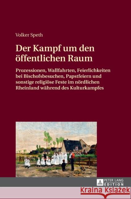 Der Kampf Um Den Oeffentlichen Raum: Prozessionen, Wallfahrten, Feierlichkeiten Bei Bischofsbesuchen, Papstfeiern Und Sonstige Religioese Feste Im Noe Speth, Volker 9783631663127