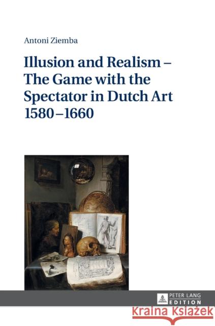 Illusion and Realism - The Game with the Spectator in Dutch Art 1580-1660 Antoni Ziemba   9783631668535 Peter Lang AG