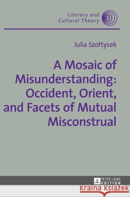 A Mosaic of Misunderstanding: Occident, Orient, and Facets of Mutual Misconstrual Julia Szoltysek 9783631674734 Peter Lang Gmbh, Internationaler Verlag Der W