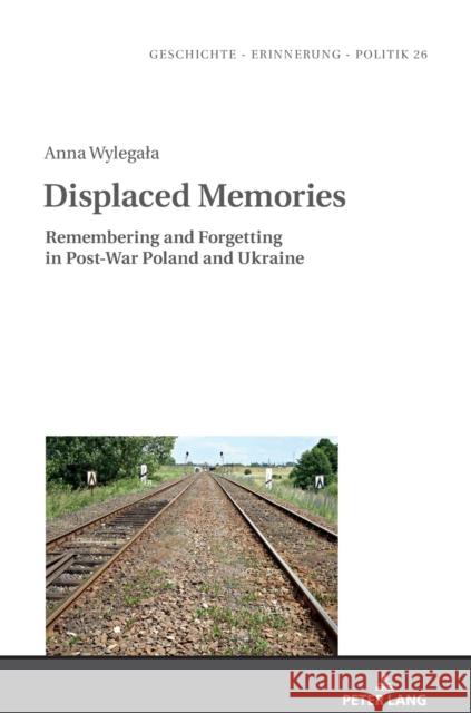 Displaced Memories: Remembering and Forgetting in Post-War Poland and Ukraine Anna Wylegala 9783631678718 Peter Lang AG