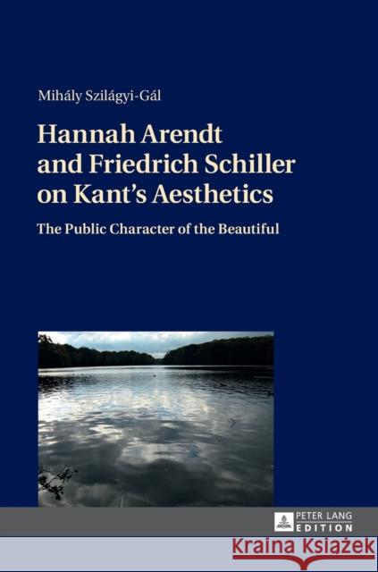 Hannah Arendt and Friedrich Schiller on Kant's Aesthetics: The Public Character of the Beautiful Szilágyi-Gál, Mihály 9783631720202