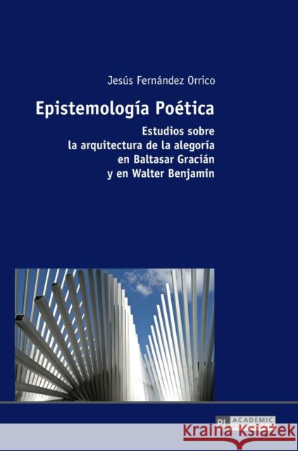 Epistemología Poética; Estudios sobre la arquitectura de la alegoría en Baltasar Gracián y en Walter Benjamin Fernández Orrico, Jesús 9783631727133 Peter Lang (JL)