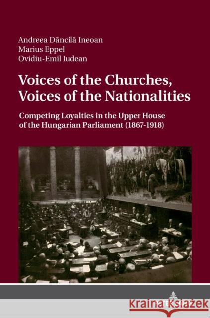 Voices of the Churches, Voices of the Nationalities: Competing Loyalties in the Upper House of the Hungarian Parliament (1867 - 1918) Dancila-Ineoan, Andreea 9783631735558 Peter Lang AG