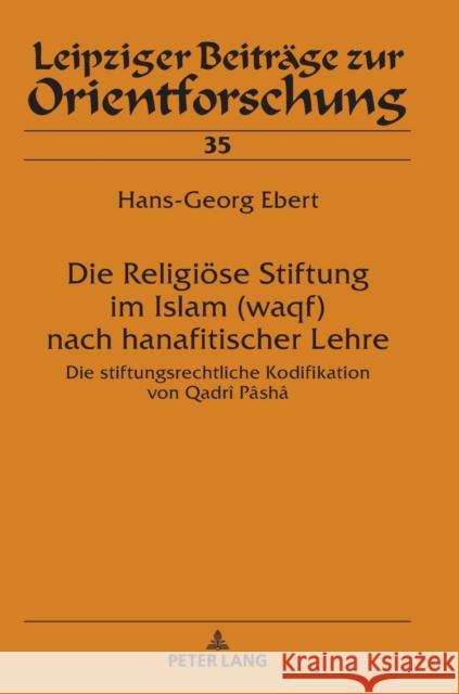 Die Religioese Stiftung Im Islam (Waqf) Nach Hanafitischer Lehre: Die Stiftungsrechtliche Kodifikation Von Qadrî Pâshâ Ebert, Hans-Georg 9783631741115