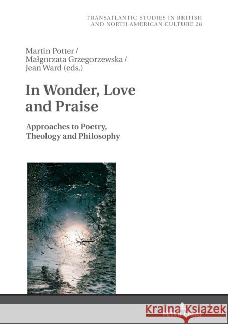 In Wonder, Love and Praise: Approaches to Poetry, Theology and Philosophy Martin Potter, Malgorzata Grzegorzewska, Jean Ward 9783631745243 Peter Lang (JL)