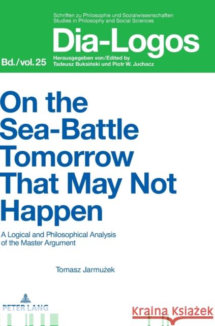 On the Sea Battle Tomorrow That May Not Happen: A Logical and Philosophical Analysis of the Master Argument Piotr, Juchacz 9783631745892 Peter Lang AG