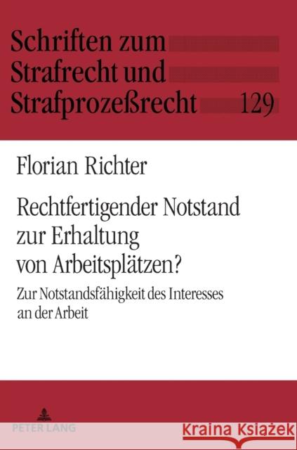 Rechtfertigender Notstand Zur Erhaltung Von Arbeitsplaetzen?: Zur Notstandsfaehigkeit Des Interesses an Der Arbeit Richter, Florian 9783631774892 Peter Lang Gmbh, Internationaler Verlag Der W