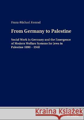 From Germany to Palestine: Social Work in Germany and the Emergence of Modern Welfare Systems for Jews in Palestine 1890 - 1948 Franz-Michael Konrad   9783631812945 Peter Lang AG
