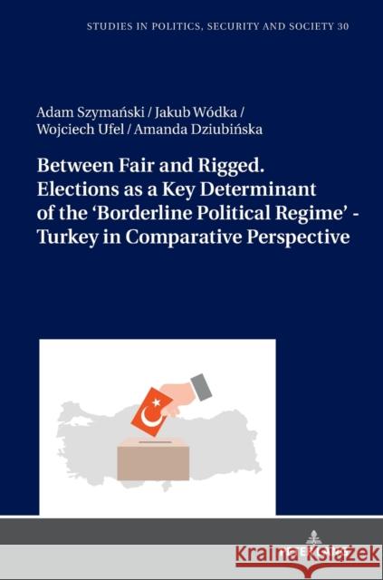 Between Fair and Rigged. Elections as a Key Determinant of the 'Borderline Political Regime' - Turkey in Comparative Perspective Adam Szymanski Jakub W 9783631813638 Peter Lang Gmbh, Internationaler Verlag Der W