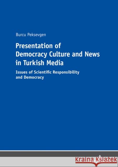 Presentation of Democracy Culture and News in Turkish Media: Issues of Scientific Responsibility and Democracy Burcu Peksevgen   9783631815168 Peter Lang AG