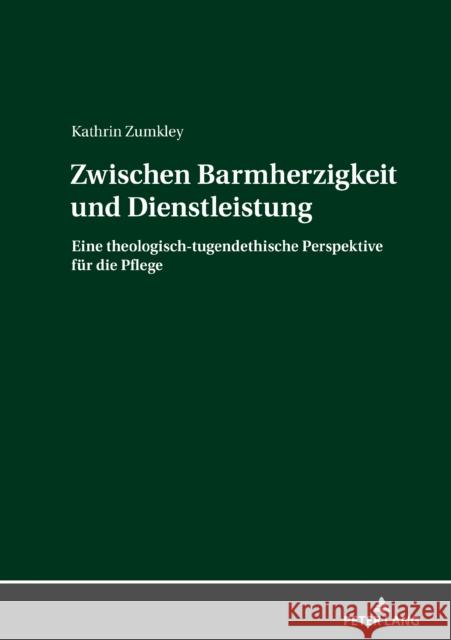 Zwischen Barmherzigkeit Und Dienstleistung: Eine Theologisch-Tugendethische Perspektive Fuer Die Pflege Zumkley, Kathrin 9783631818213