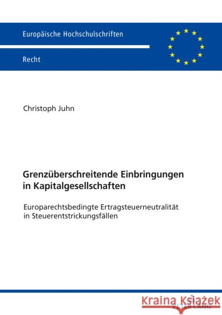 Grenzueberschreitende Einbringungen in Kapitalgesellschaften: Europarechtsbedingte Ertragsteuerneutralitaet in Steuerentstrickungsfaellen Juhn, Christoph 9783631818985 Peter Lang Gmbh, Internationaler Verlag Der W