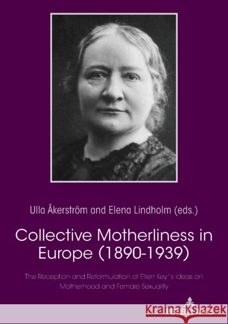 Collective Motherliness in Europe (1890 - 1939): The Reception and Reformulation of Ellen Key's Ideas on Motherhood and Female Sexuality Ulla Akerstroem Elena Lindholm  9783631819432 Peter Lang AG