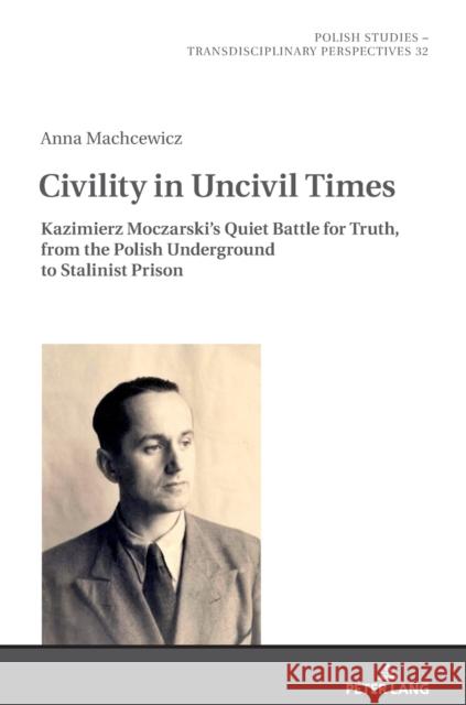 Civility in Uncivil Times: Kazimierz Moczarski's Quiet Battle for Truth, from the Polish Underground to Stalinist Prison Mikolaj Golubiewski Maja Latynska Anna Machcewicz 9783631828083 Peter Lang AG