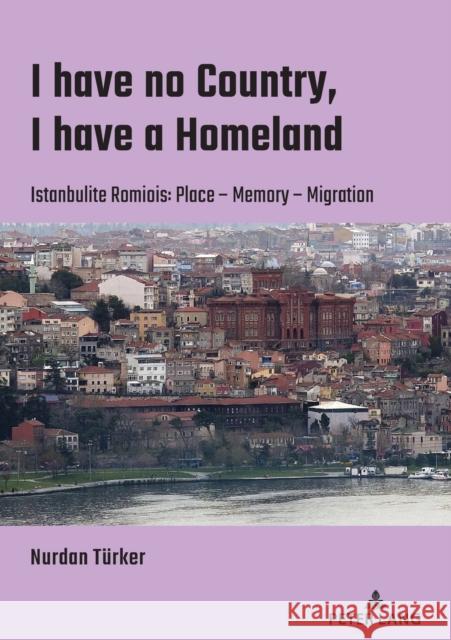 I Have No Country, I Have a Homeland: Istanbulite Romiois: Place- Memory- Migration Türker, Nurdan 9783631832981 Peter Lang AG
