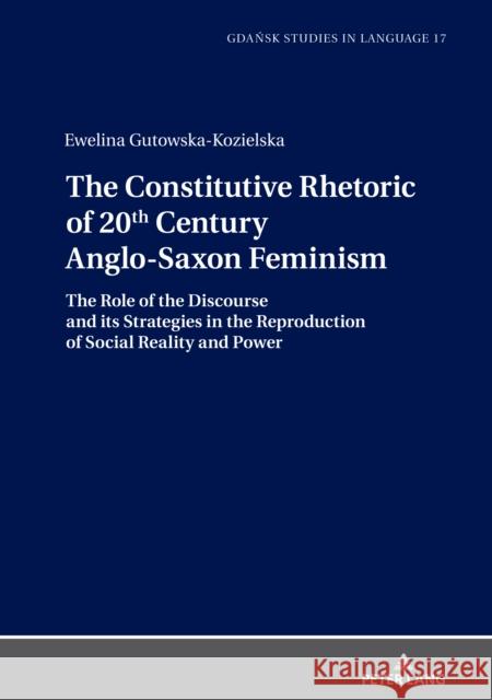The Constitutive Rhetoric of 20th Century Anglo-Saxon Feminism: The Role of the Discourse and Its Strategies in the Reproduction of Social Reality and Ewelina Gutowska-Kozielska 9783631836187 Peter Lang Gmbh, Internationaler Verlag Der W