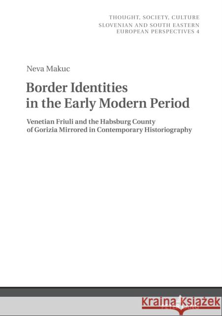 Border Identities in the Early Modern Period: Venetian Friuli and the Habsburg County of Gorizia Mirrored in Contemporary Historiography Neva Makuc   9783631837641 Peter Lang AG