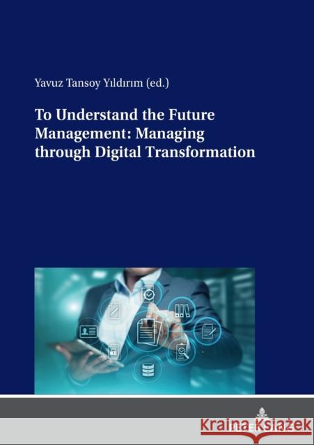 To Understand the Future Management: Managing through Digital Transformation Yavuz Tansoy Yildirim   9783631838853 Peter Lang AG