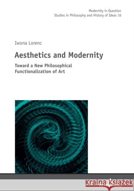 Aesthetics and Modernity: Toward a New Philosophical Functionalization of Art Iwona Lorenc   9783631845073 Peter Lang AG