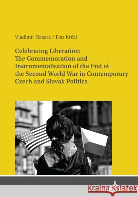 Celebrating Liberation: The Commemoration and Instrumentalisation of the End of the Second World War in Contemporary Czech and Slovak Politics Vladimir Naxera Petr Krcal  9783631845363