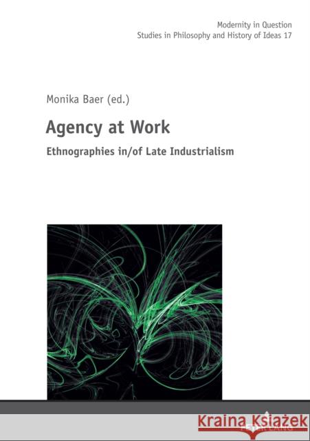 Agency at Work: Ethnographies In/Of Late Industrialism Monika Baer 9783631846094 Peter Lang Gmbh, Internationaler Verlag Der W
