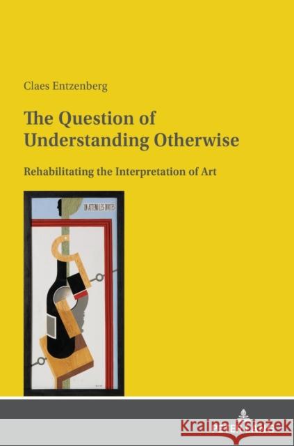 The Question of Understanding Otherwise: Rehabilitating the Interpretation of Art Claes Entzenberg   9783631851562 Peter Lang AG