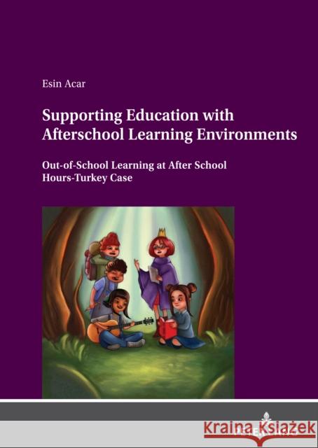 Supporting Education with Afterschool Learning Environments: Out-Of-School Learning at After School Hours-Turkey Case Acar, Esin 9783631851685