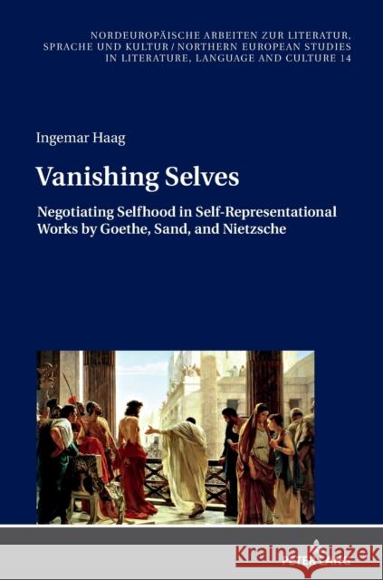 Vanishing Selves; Negotiating Selfhood in Self-Representational Works by Goethe, Sand, and Nietzsche Haag, Ingemar 9783631856710 Peter Lang AG