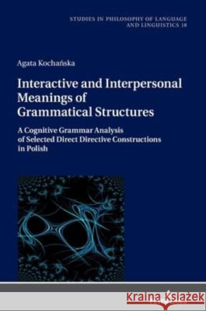 Interactive and Interpersonal Meanings of Grammatical Structures: A Cognitive Grammar Analysis of Selected Direct Directive Constructions in Polish Piotr Stalmaszczyk Agata Kochanska 9783631872826