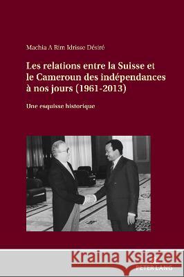 Les Relations Entre La Suisse Et Le Cameroun Des Indépendances À Nos Jours (1961-2013): Une Esquisse Historique Machia a. Rim, Idrisse Désiré 9783631873199 Peter Lang AG