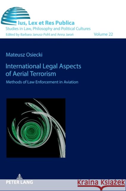 International Legal Aspects of Aerial Terrorism: Methods of Law Enforcement in Aviation Barbara Janusz-Pohl Mateusz Osiecki 9783631875391